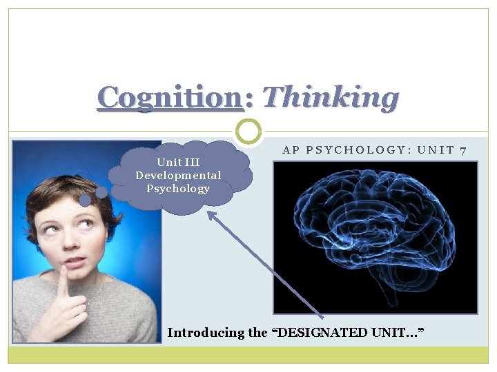 Cognition: Thinking Unit III Developmental Psychology AP PSYCHOLOGY: UNIT 7 Introducing the “DESIGNATED UNIT…”