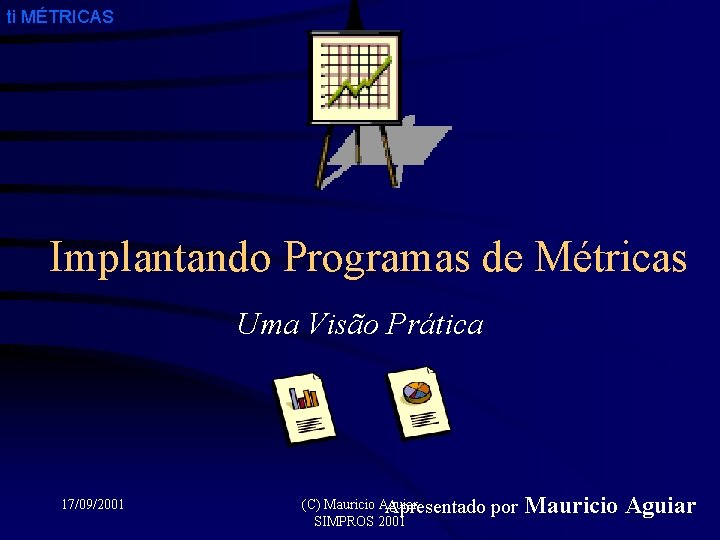 ti MÉTRICAS Implantando Programas de Métricas Uma Visão Prática 17/09/2001 (C) Mauricio Aguiar Apresentado