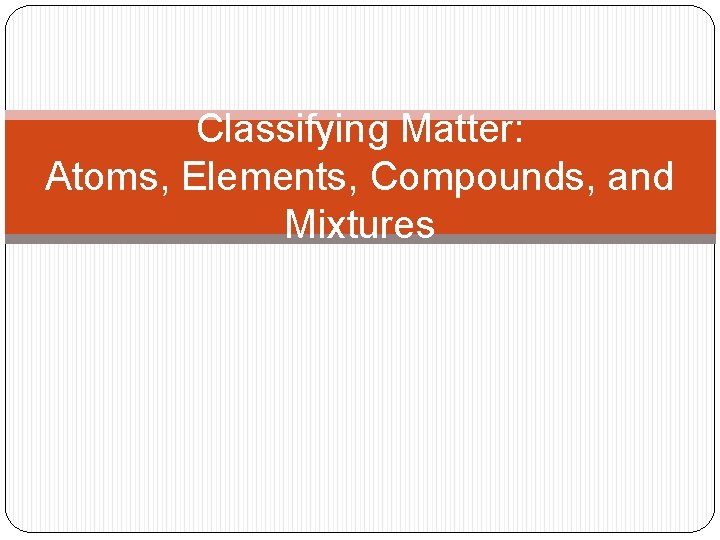 Classifying Matter: Atoms, Elements, Compounds, and Mixtures 