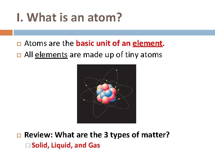 I. What is an atom? Atoms are the basic unit of an element. All