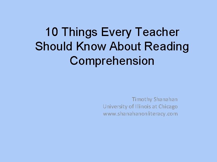 10 Things Every Teacher Should Know About Reading Comprehension Timothy Shanahan University of Illinois