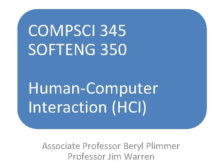 COMPSCI 345 SOFTENG 350 Human-Computer Interaction (HCI) Associate Professor Beryl Plimmer Professor Jim Warren