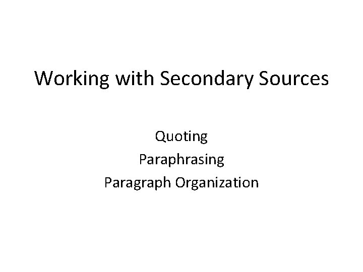 Working with Secondary Sources Quoting Paraphrasing Paragraph Organization 