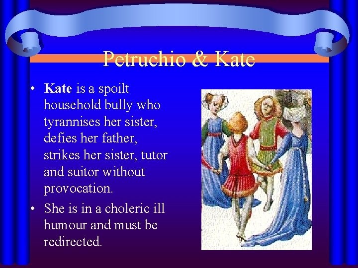 Petruchio & Kate • Kate is a spoilt household bully who tyrannises her sister,