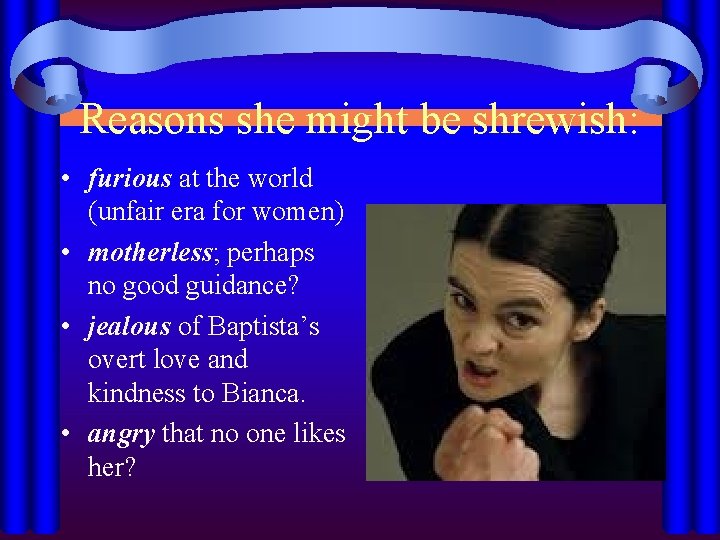 Reasons she might be shrewish: • furious at the world (unfair era for women)