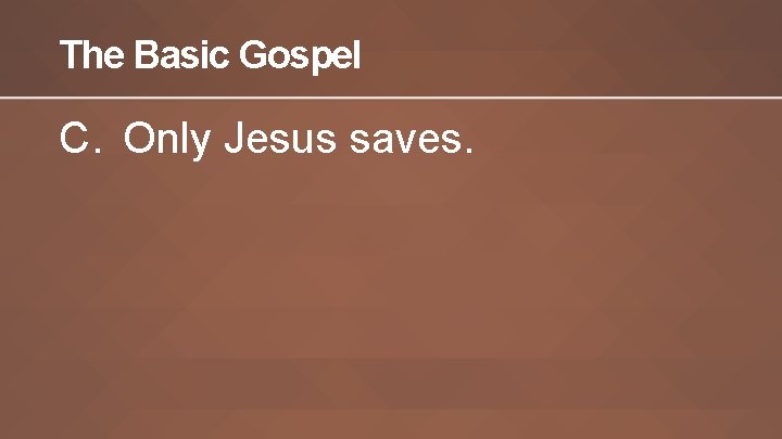 The Basic Gospel C. Only Jesus saves. 