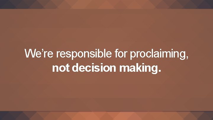 We’re responsible for proclaiming, not decision making. 