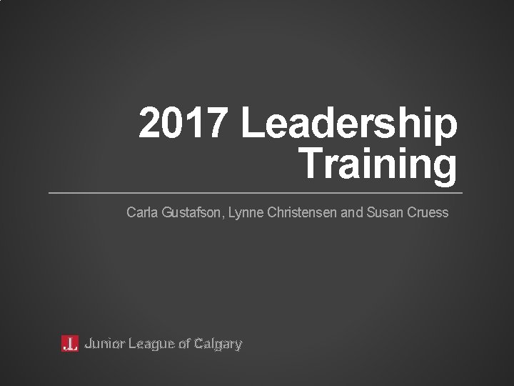 2017 Leadership Training Carla Gustafson, Lynne Christensen and Susan Cruess Junior League of Calgary