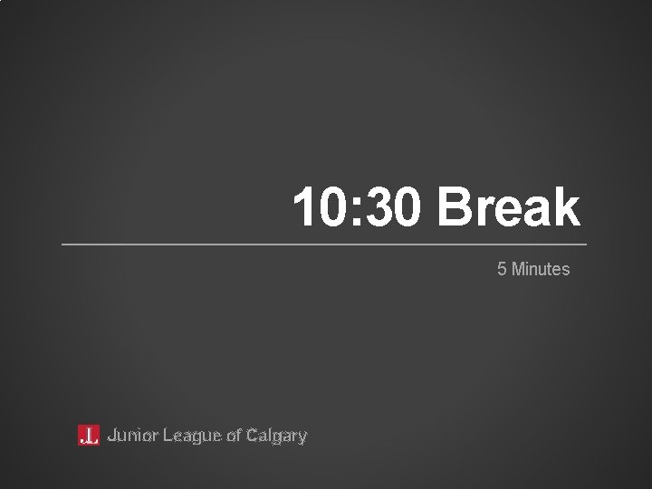 10: 30 Break 5 Minutes Junior League of Calgary 