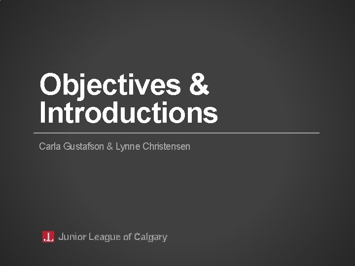 Objectives & Introductions Carla Gustafson & Lynne Christensen Junior League of Calgary 