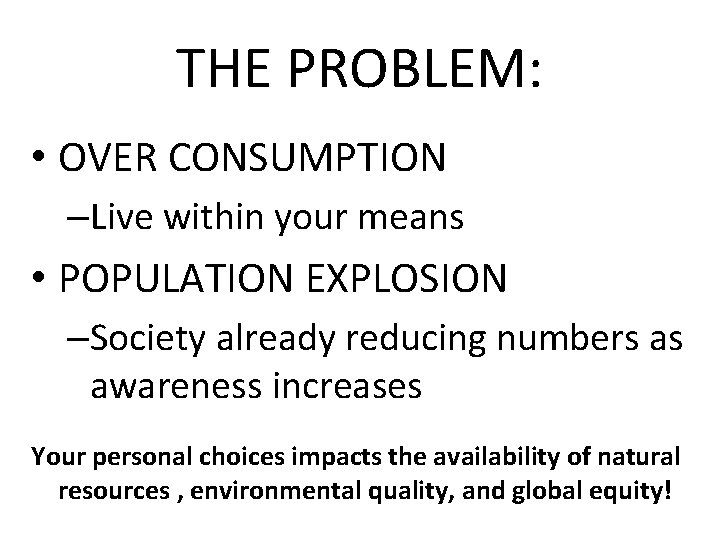 THE PROBLEM: • OVER CONSUMPTION –Live within your means • POPULATION EXPLOSION –Society already