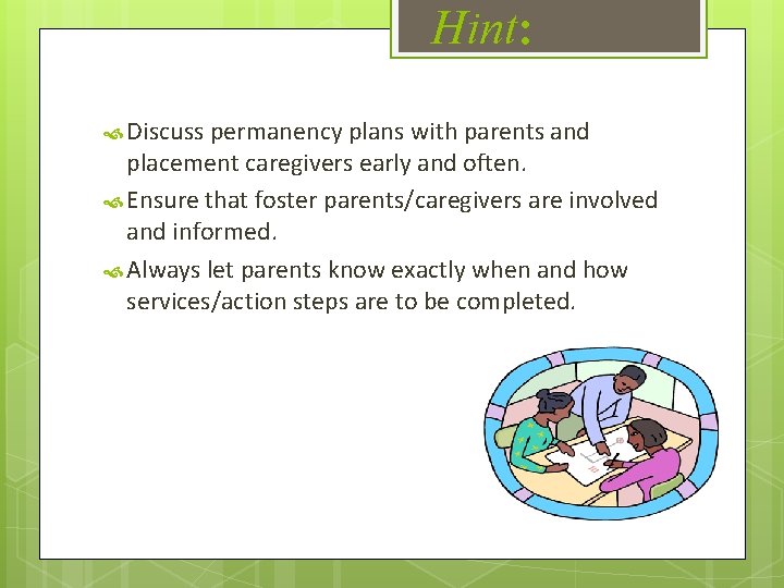 Hint: Discuss permanency plans with parents and placement caregivers early and often. Ensure that