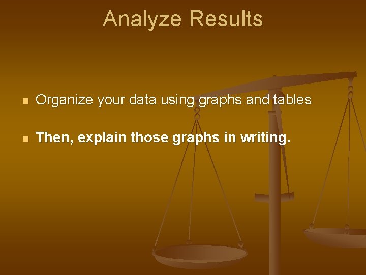 Analyze Results n Organize your data using graphs and tables n Then, explain those