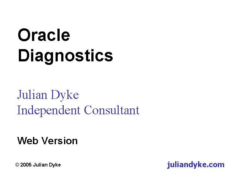 Oracle Diagnostics Julian Dyke Independent Consultant Web Version © 2005 Julian Dyke juliandyke. com