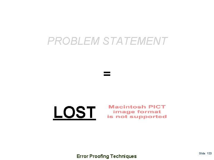 PROBLEM STATEMENT = LOST Error Proofing Techniques Slide 133 