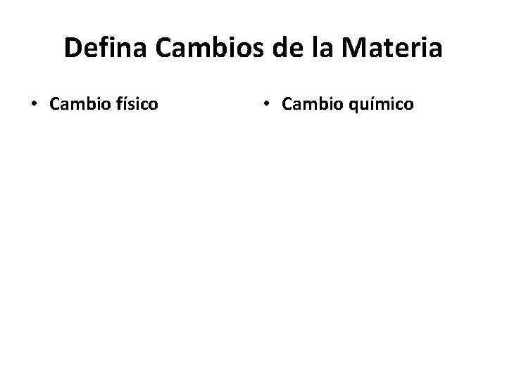 Defina Cambios de la Materia • Cambio físico • Cambio químico 