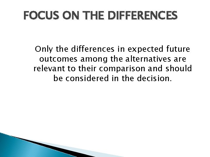 FOCUS ON THE DIFFERENCES Only the differences in expected future outcomes among the alternatives FOCUS ON THE DIFFERENCES Only the differences in expected future outcomes among the alternatives