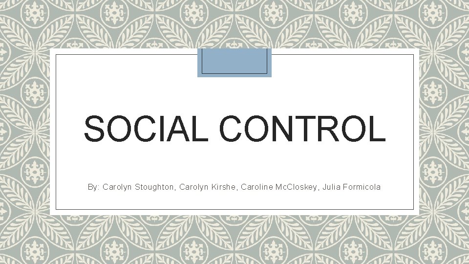 SOCIAL CONTROL By: Carolyn Stoughton, Carolyn Kirshe, Caroline Mc. Closkey, Julia Formicola 
