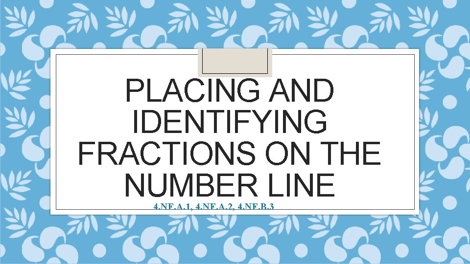 PLACING AND IDENTIFYING FRACTIONS ON THE NUMBER LINE 4. NF. A. 1, 4. NF.