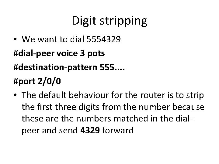 Digit stripping • We want to dial 5554329 #dial-peer voice 3 pots #destination-pattern 555.