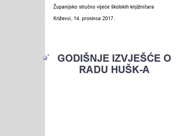 Županijsko stručno vijeće školskih knjižničara Križevci, 14. prosinca 2017. GODIŠNJE IZVJEŠĆE O RADU HUŠK-A