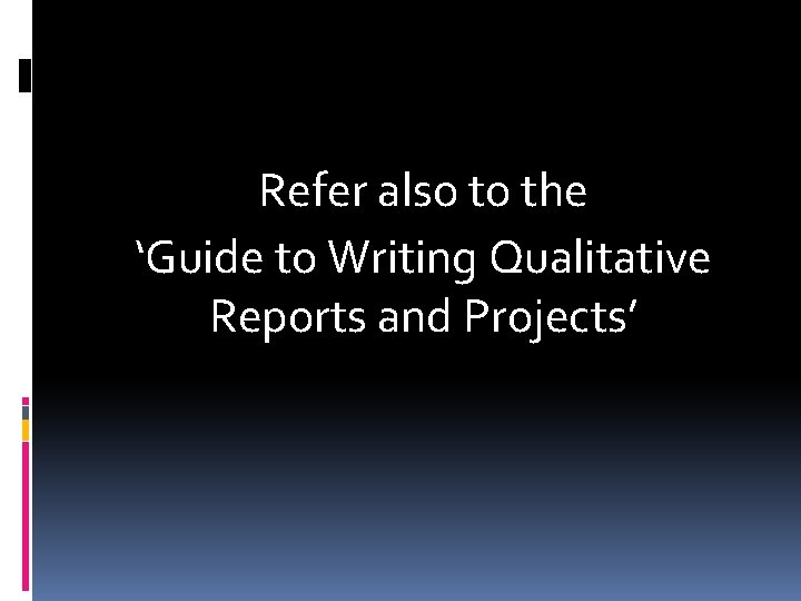 Refer also to the ‘Guide to Writing Qualitative Reports and Projects’ 
