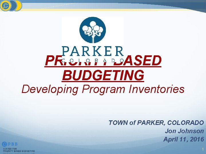 PRIORITY BASED BUDGETING Developing Program Inventories TOWN of PARKER, COLORADO Jon Johnson April 11,