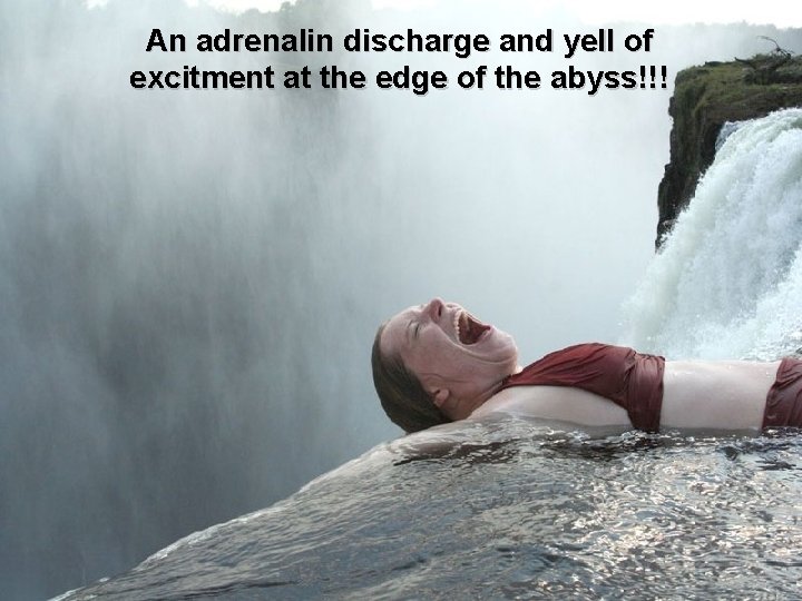 An adrenalin discharge and yell of excitment at the edge of the abyss!!! 