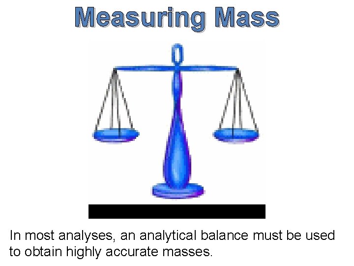 Measuring Mass In most analyses, an analytical balance must be used to obtain highly