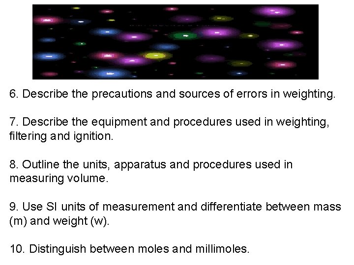 6. Describe the precautions and sources of errors in weighting. 7. Describe the equipment