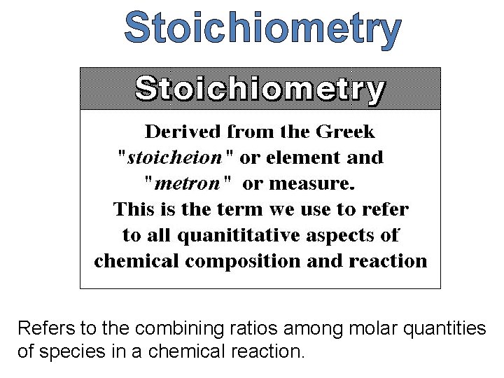 Stoichiometry Refers to the combining ratios among molar quantities of species in a chemical