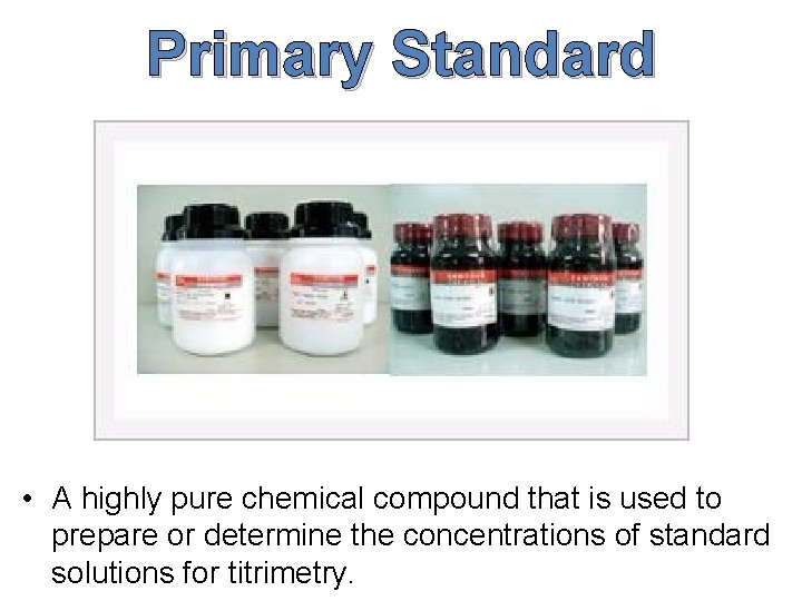 Primary Standard • A highly pure chemical compound that is used to prepare or