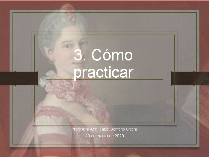 3. Cómo practicar Profesora Ana Isabel Serrano Osanz 20 de marzo de 2020 