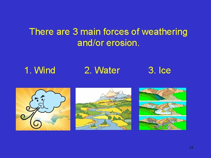There are 3 main forces of weathering and/or erosion. 1. Wind 2. Water 3.