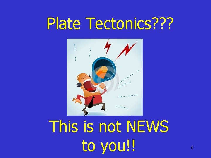Plate Tectonics? ? ? This is not NEWS to you!! 6 