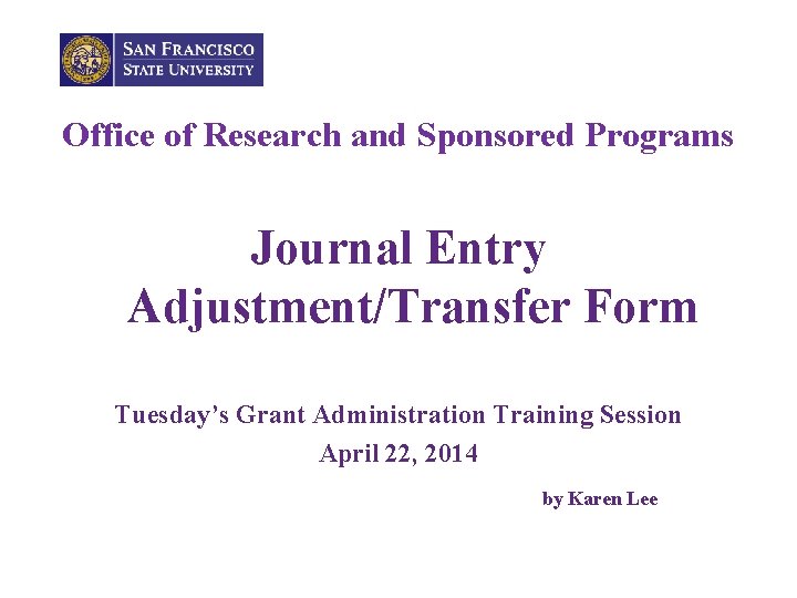 Office of Research and Sponsored Programs Journal Entry Adjustment/Transfer Form Tuesday’s Grant Administration Training