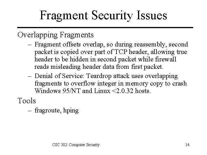 Fragment Security Issues Overlapping Fragments – Fragment offsets overlap, so during reassembly, second packet