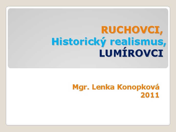RUCHOVCI, Historický realismus, LUMÍROVCI Mgr. Lenka Konopková 2011 