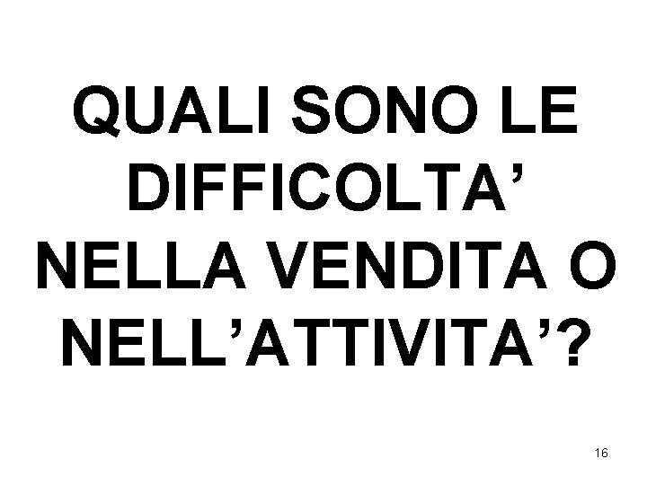 QUALI SONO LE DIFFICOLTA’ NELLA VENDITA O NELL’ATTIVITA’? 16 