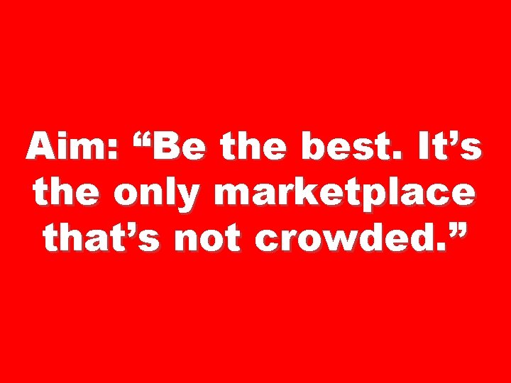 Aim: “Be the best. It’s the only marketplace that’s not crowded. ” 