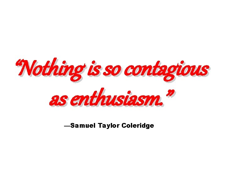 “Nothing is so contagious as enthusiasm. ” —Samuel Taylor Coleridge 