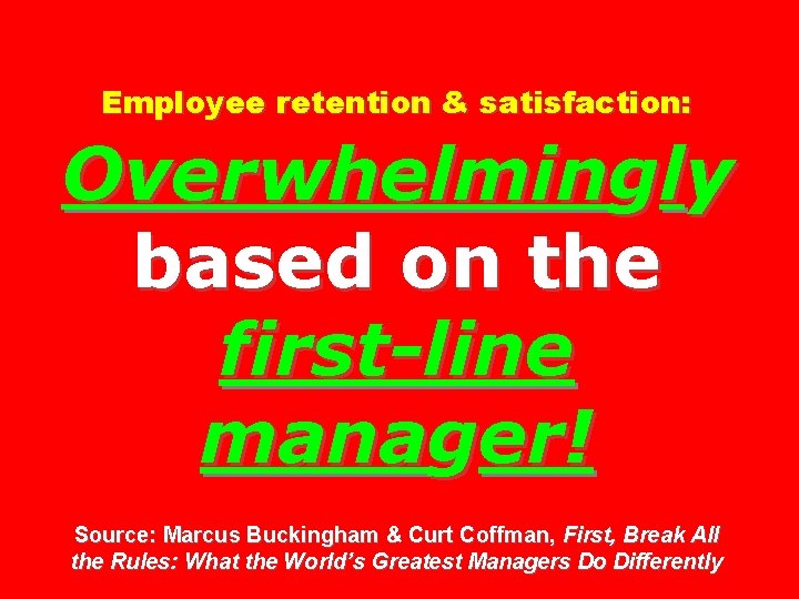 Employee retention & satisfaction: Overwhelmingly based on the first-line manager! Source: Marcus Buckingham &