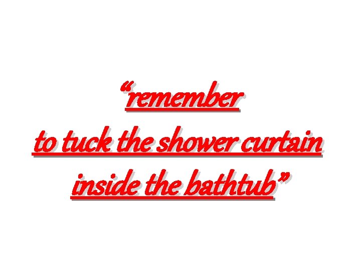 “remember to tuck the shower curtain inside the bathtub” 