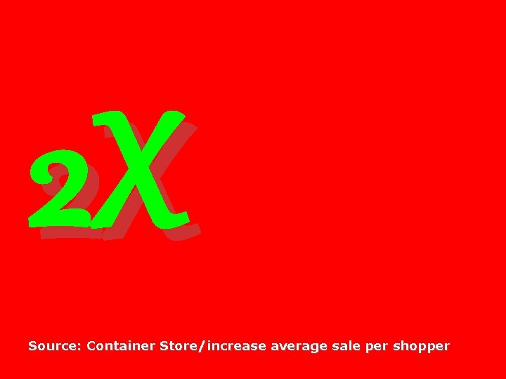 2 X Source: Container Store/increase average sale per shopper 