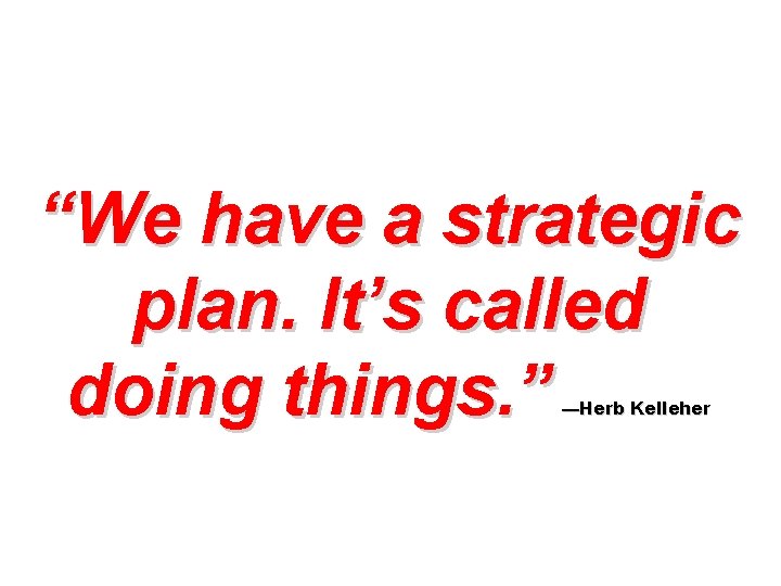 “We have a strategic plan. It’s called doing things. ” —Herb Kelleher 