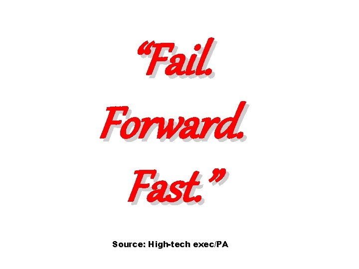“Fail. Forward. Fast. ” Source: High-tech exec/PA 