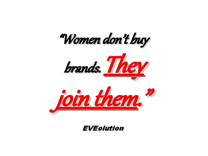 “Women don’t buy They join them. ” brands. EVEolution 