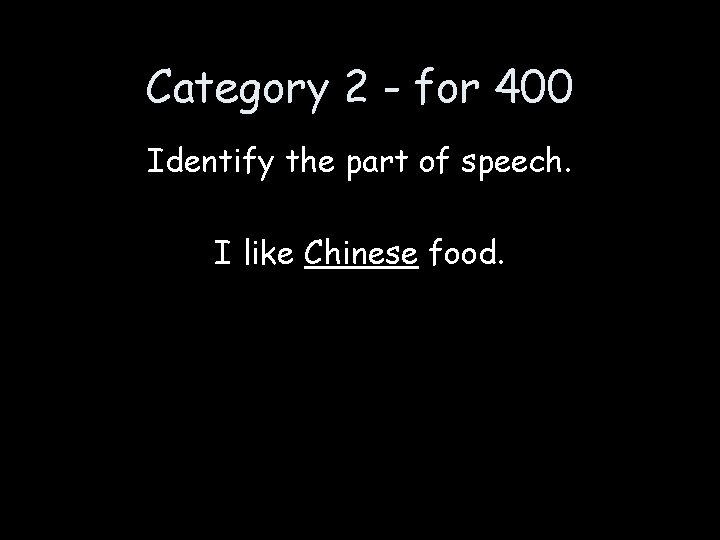 Category 2 - for 400 Identify the part of speech. I like Chinese food.
