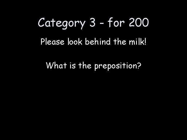 Category 3 - for 200 Please look behind the milk! What is the preposition?