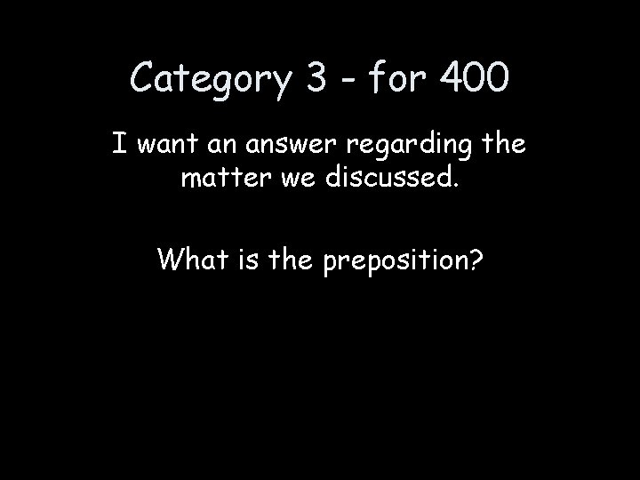 Category 3 - for 400 I want an answer regarding the matter we discussed.